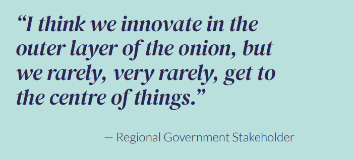 “I think we innovate in the outer layer of the onion, but we rarely, very rarely, get to the centre of things.” — Regional Government Stakeholder 